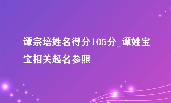 谭宗培姓名得分105分_谭姓宝宝相关起名参照
