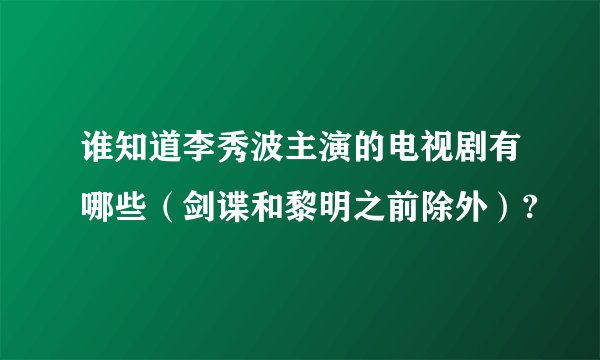 谁知道李秀波主演的电视剧有哪些（剑谍和黎明之前除外）?