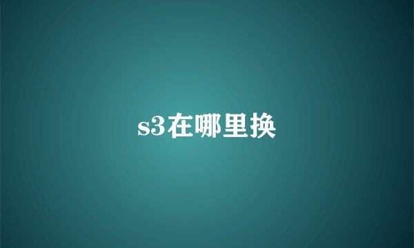 s3在哪里换