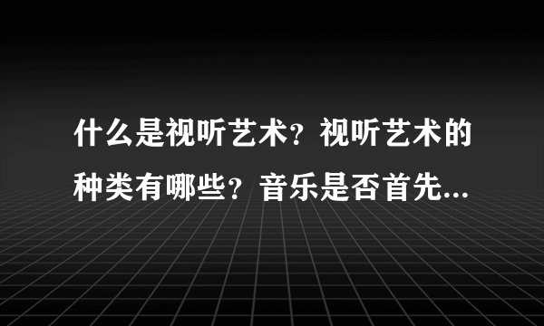 什么是视听艺术？视听艺术的种类有哪些？音乐是否首先进入视听艺术？