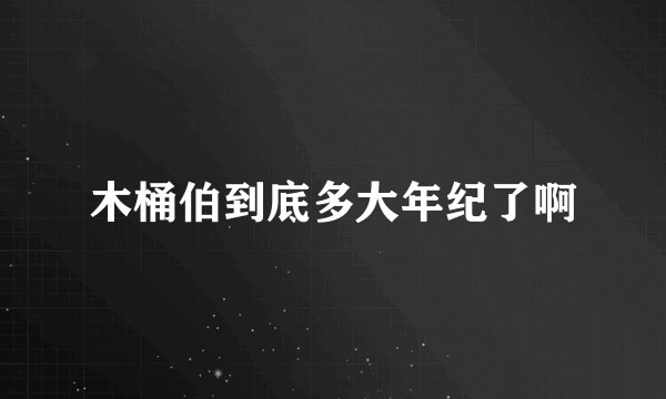 木桶伯到底多大年纪了啊