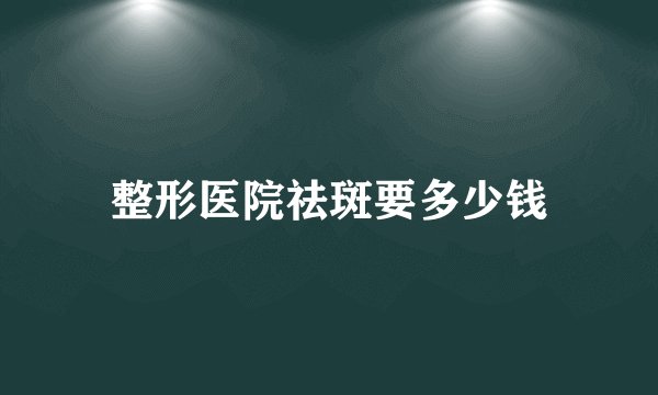 整形医院祛斑要多少钱