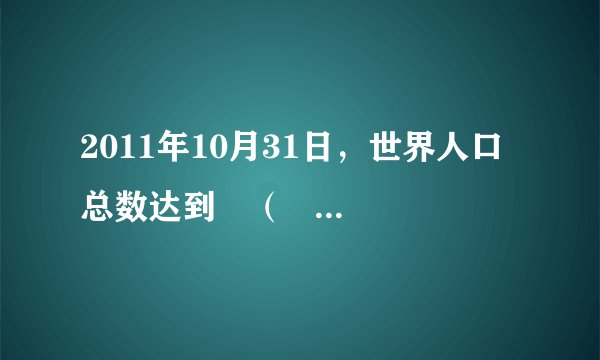 2011年10月31日，世界人口总数达到﻿（   ）﻿A.40亿B.50亿C.60亿D.70亿