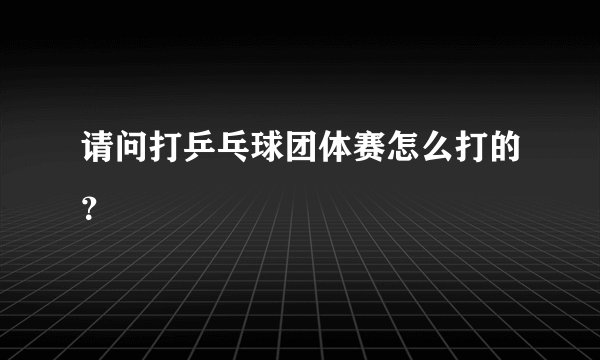 请问打乒乓球团体赛怎么打的？