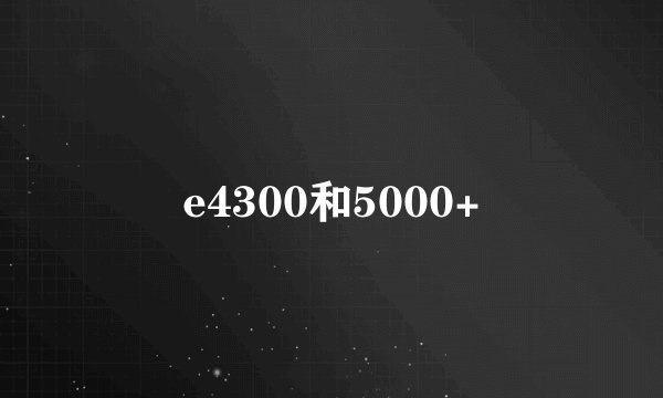 e4300和5000+