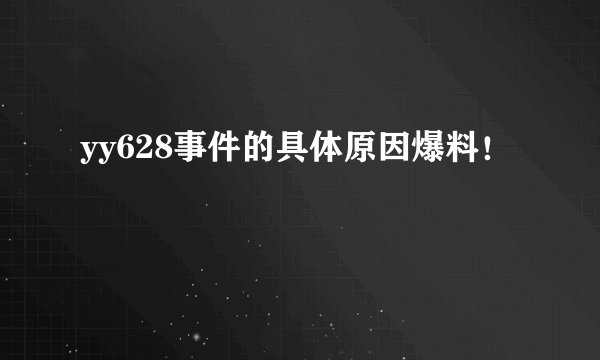 yy628事件的具体原因爆料！