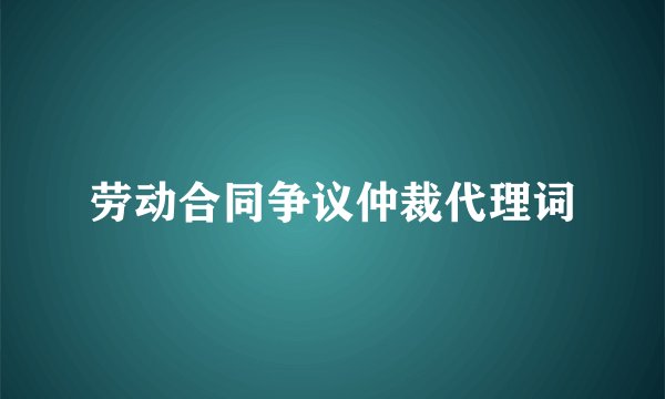 劳动合同争议仲裁代理词