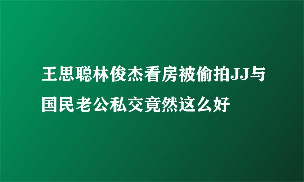 王思聪林俊杰看房被偷拍JJ与国民老公私交竟然这么好