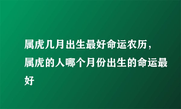 属虎几月出生最好命运农历，属虎的人哪个月份出生的命运最好