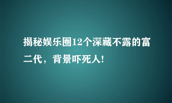 揭秘娱乐圈12个深藏不露的富二代，背景吓死人!