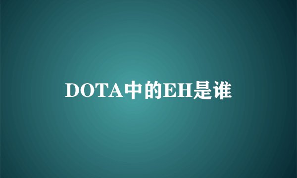 DOTA中的EH是谁