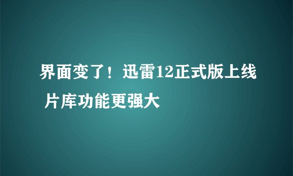 界面变了！迅雷12正式版上线 片库功能更强大