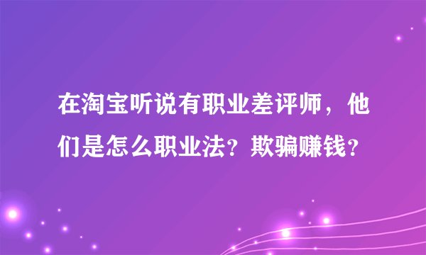 在淘宝听说有职业差评师，他们是怎么职业法？欺骗赚钱？