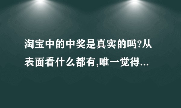淘宝中的中奖是真实的吗?从表面看什么都有,唯一觉得不妥当的是先要交税.搞不明白真假