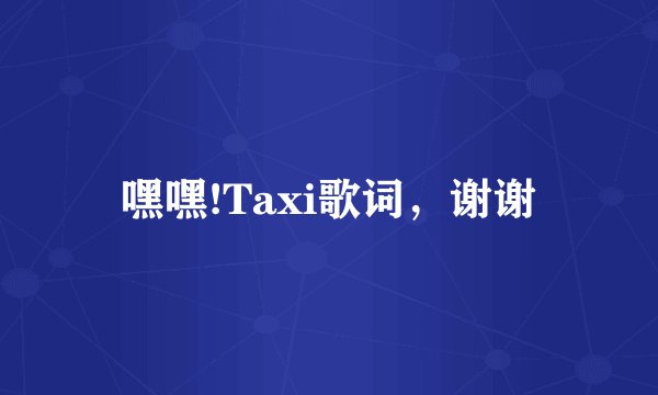 嘿嘿!Taxi歌词，谢谢