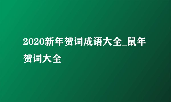 2020新年贺词成语大全_鼠年贺词大全