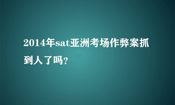 2014年sat亚洲考场作弊案抓到人了吗？