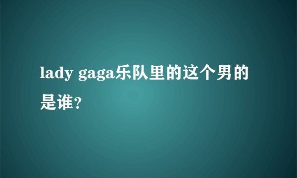 lady gaga乐队里的这个男的是谁？