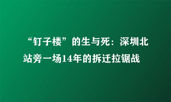 “钉子楼”的生与死：深圳北站旁一场14年的拆迁拉锯战