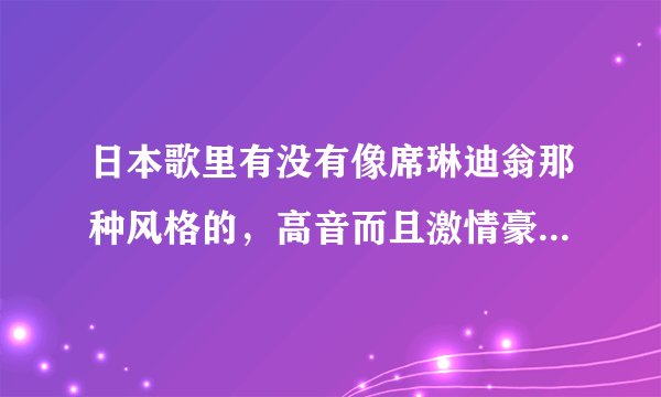 日本歌里有没有像席琳迪翁那种风格的，高音而且激情豪放的？狂加分！！！