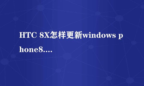 HTC 8X怎样更新windows phone8.1系统！