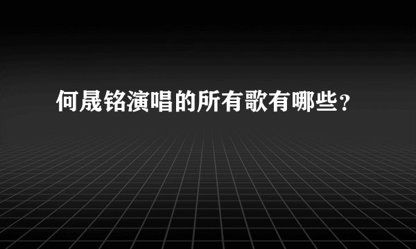 何晟铭演唱的所有歌有哪些？