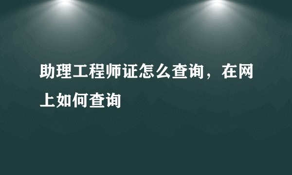 助理工程师证怎么查询，在网上如何查询