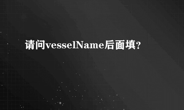 请问vesselName后面填？