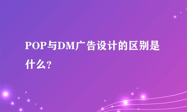 POP与DM广告设计的区别是什么？