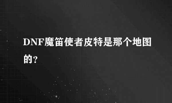 DNF魔笛使者皮特是那个地图的？
