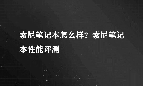 索尼笔记本怎么样？索尼笔记本性能评测