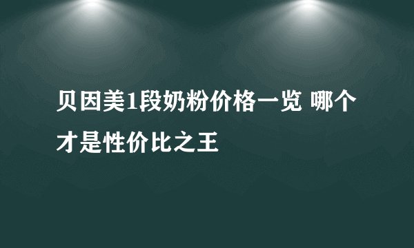 贝因美1段奶粉价格一览 哪个才是性价比之王
