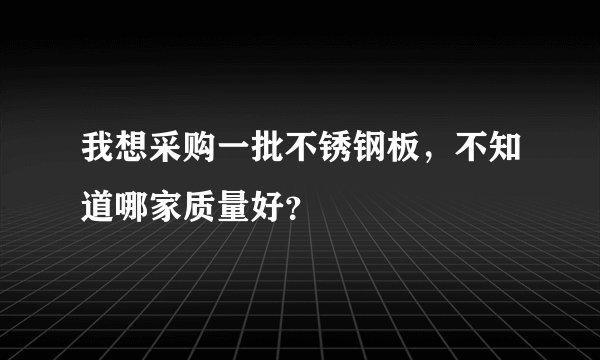 我想采购一批不锈钢板，不知道哪家质量好？
