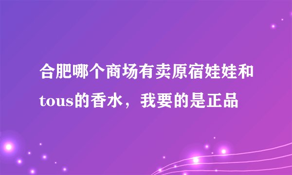 合肥哪个商场有卖原宿娃娃和tous的香水，我要的是正品