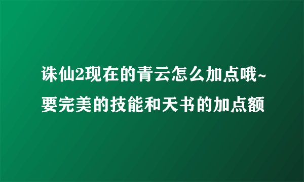 诛仙2现在的青云怎么加点哦~要完美的技能和天书的加点额
