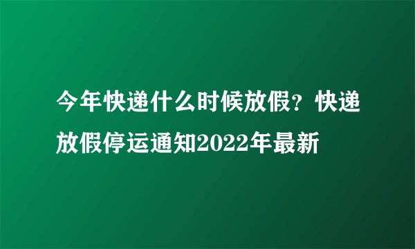 今年快递什么时候放假？快递放假停运通知2022年最新