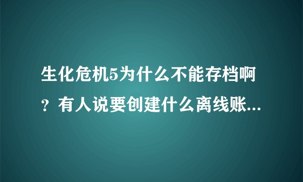 生化危机5为什么不能存档啊？有人说要创建什么离线账号？具体步奏怎么弄啊？