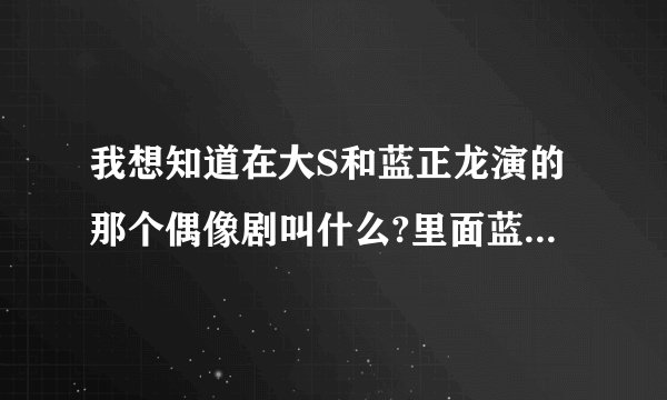 我想知道在大S和蓝正龙演的那个偶像剧叫什么?里面蓝正龙演的那个人好象死了