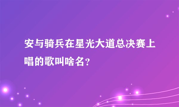 安与骑兵在星光大道总决赛上唱的歌叫啥名？