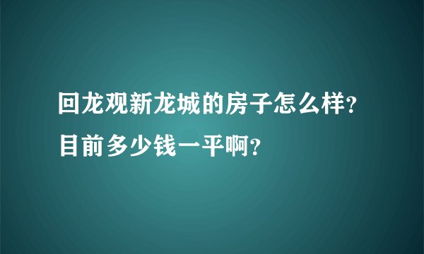 回龙观新龙城的房子怎么样？目前多少钱一平啊？