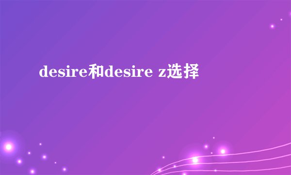 desire和desire z选择