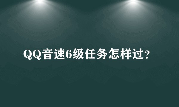 QQ音速6级任务怎样过？