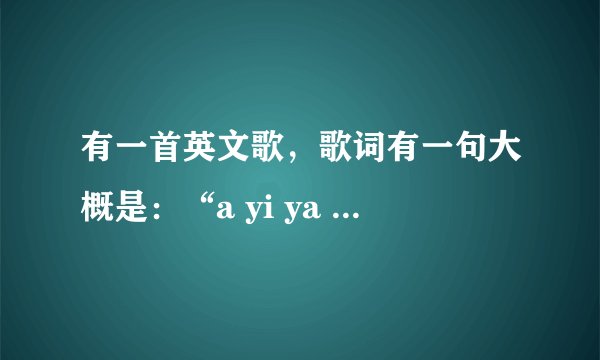 有一首英文歌，歌词有一句大概是：“a yi ya yi ye”是什么歌来的？很high的！