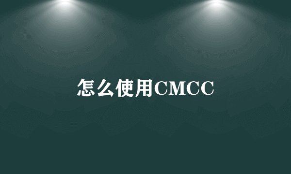 怎么使用CMCC