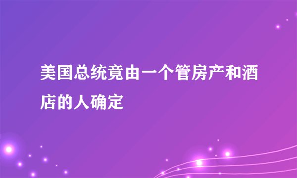 美国总统竟由一个管房产和酒店的人确定