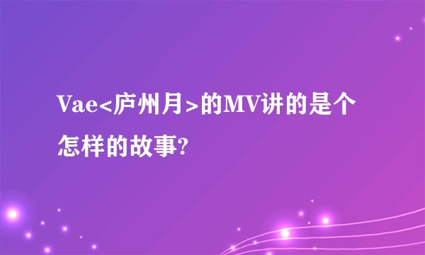 Vae<庐州月>的MV讲的是个怎样的故事?