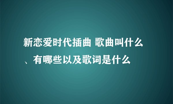 新恋爱时代插曲 歌曲叫什么、有哪些以及歌词是什么