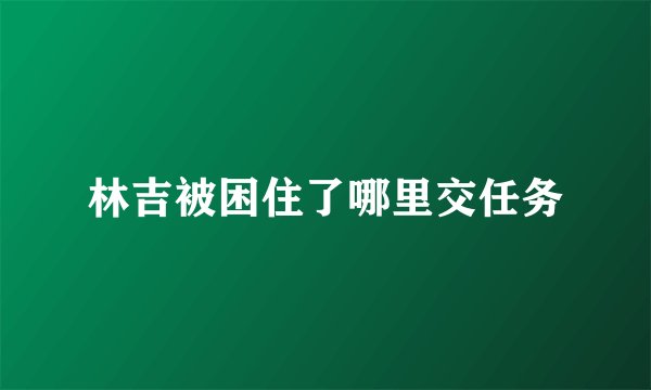 林吉被困住了哪里交任务