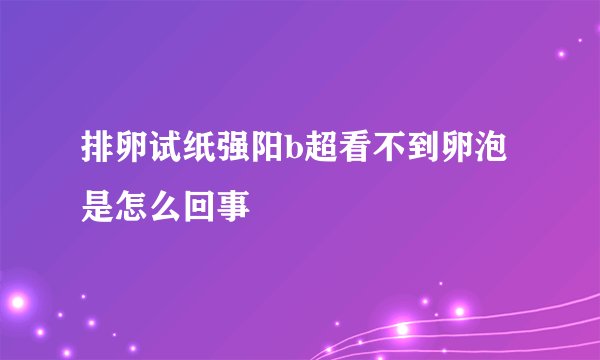 排卵试纸强阳b超看不到卵泡是怎么回事