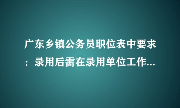广东乡镇公务员职位表中要求：录用后需在录用单位工作五年，是什么意思？